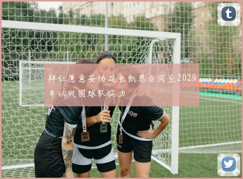 拜仁愿意妥协延长凯恩合同至2029年以巩固球队实力