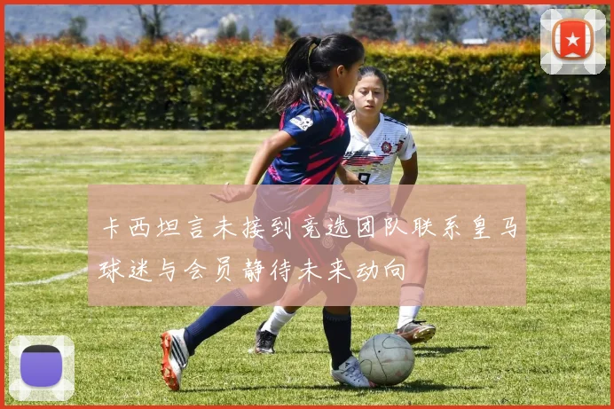 卡西坦言未接到竞选团队联系皇马球迷与会员静待未来动向
