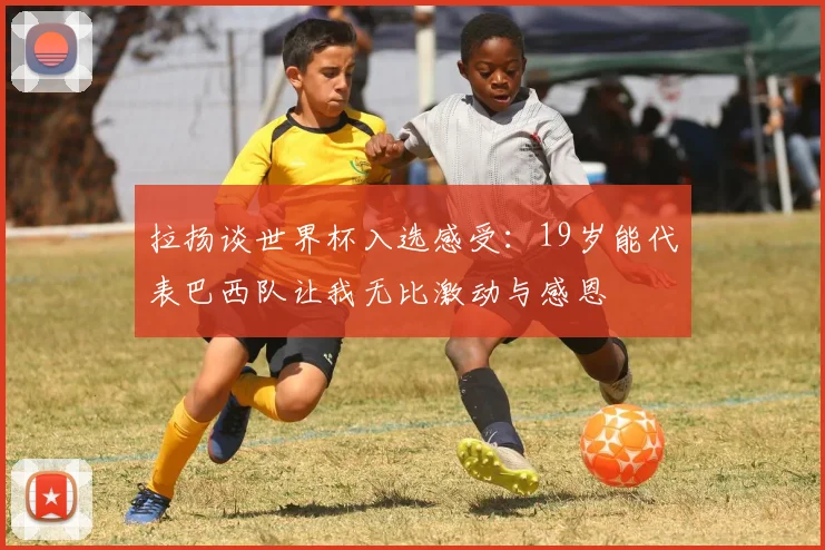 拉扬谈世界杯入选感受：19岁能代表巴西队让我无比激动与感恩