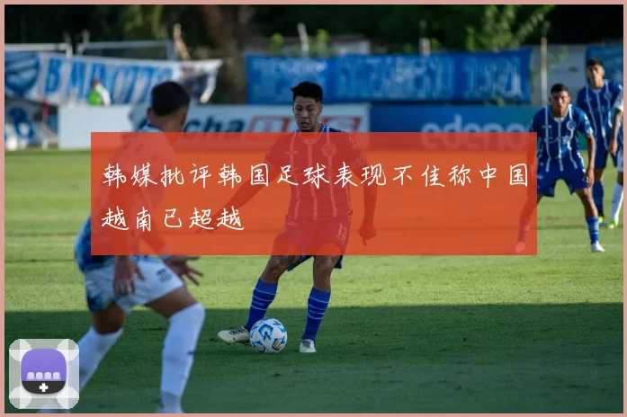 韩媒批评韩国足球表现不佳称中国越南已超越