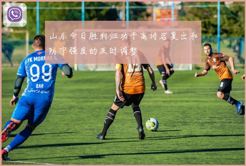 山东今日胜利归功于高诗岩复出和防守强度的及时调整