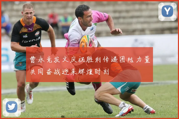曹永竞发文庆祝胜利传递团结力量共同奋战迎来辉煌时刻