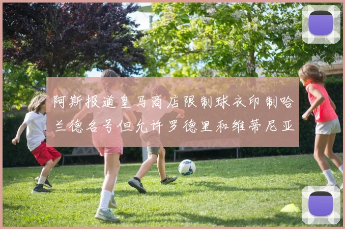 阿斯报道皇马商店限制球衣印制哈兰德名号但允许罗德里和维蒂尼亚印制