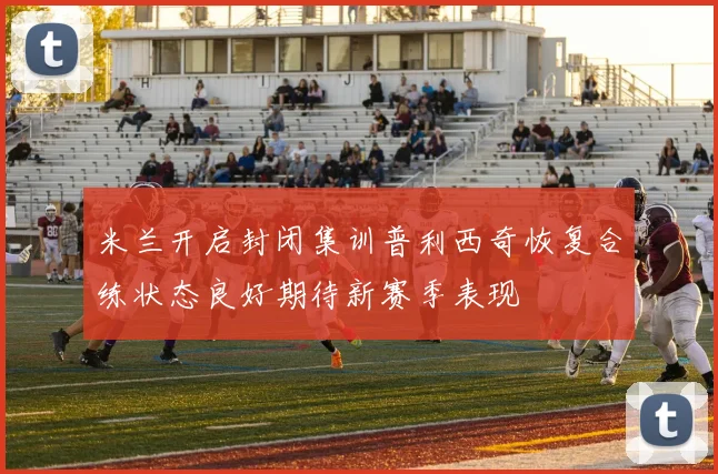 米兰开启封闭集训普利西奇恢复合练状态良好期待新赛季表现