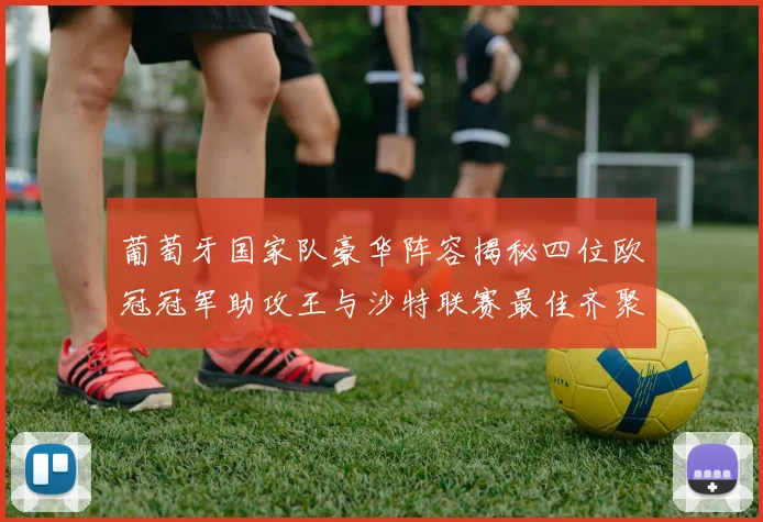 葡萄牙国家队豪华阵容揭秘四位欧冠冠军助攻王与沙特联赛最佳齐聚一堂