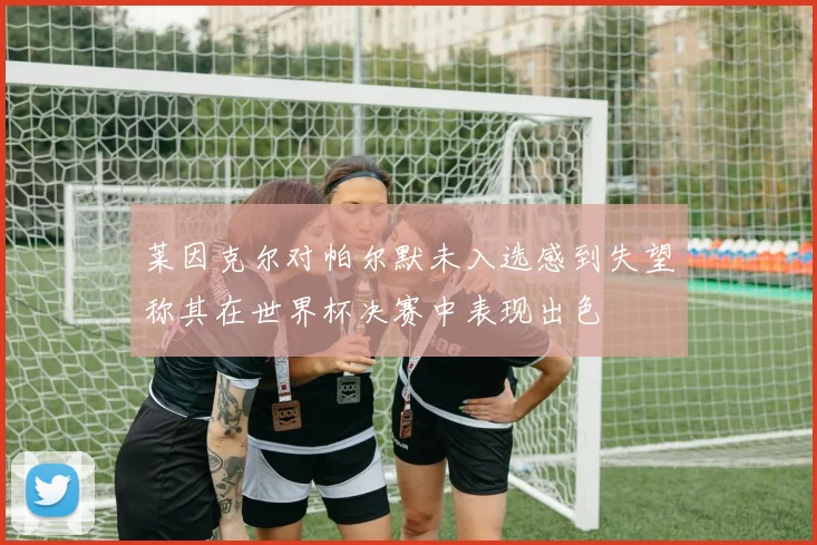 莱因克尔对帕尔默未入选感到失望称其在世界杯决赛中表现出色
