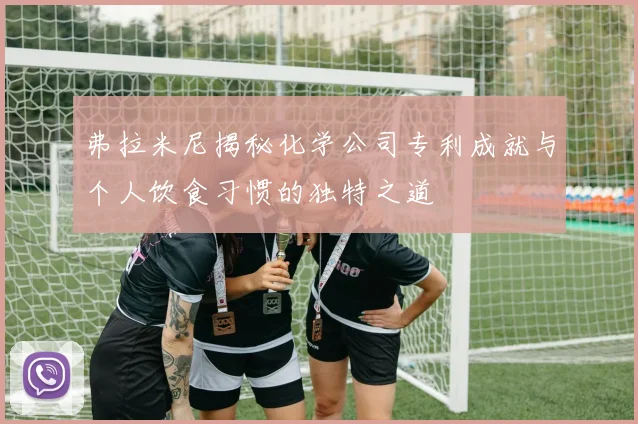 弗拉米尼揭秘化学公司专利成就与个人饮食习惯的独特之道