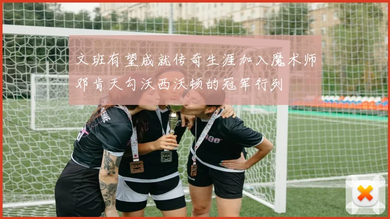 文班有望成就传奇生涯加入魔术师邓肯天勾沃西沃顿的冠军行列