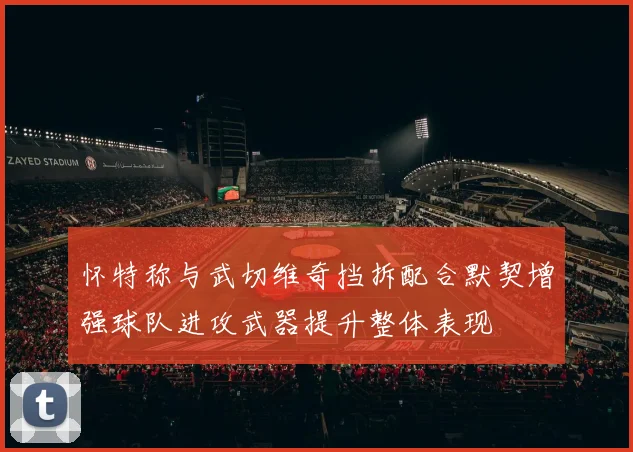 怀特称与武切维奇挡拆配合默契增强球队进攻武器提升整体表现