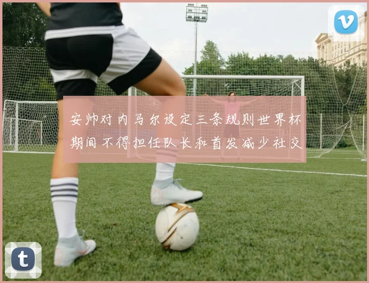 安帅对内马尔设定三条规则世界杯期间不得担任队长和首发减少社交媒体使用